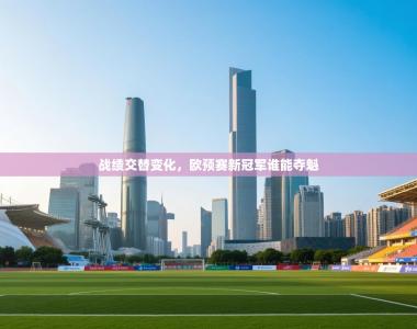战绩交替变化，欧预赛新冠军谁能夺魁