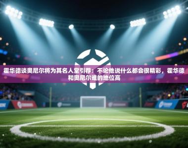 霍华德谈奥尼尔将为其名人堂引荐：不论他说什么都会很精彩，霍华德和奥尼尔谁的地位高