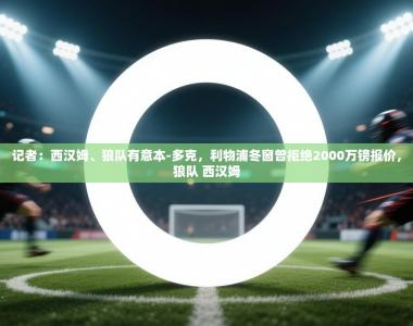 记者：西汉姆、狼队有意本-多克，利物浦冬窗曾拒绝2000万镑报价，狼队 西汉姆