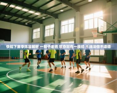 快船下赛季阵容解析 一帮子老将 想夺冠有一损招 不违法但不道德