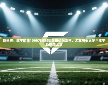 斯基拉：那不勒斯1000万欧加奖金报价米雷蒂，尤文想要更多，那不勒斯和尤文