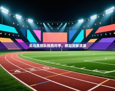 北马其顿队险胜对手，掀起突破浪潮