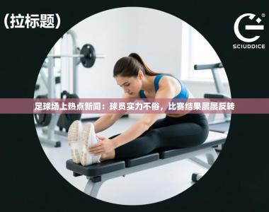 足球场上热点新闻：球员实力不俗，比赛结果屡屡反转