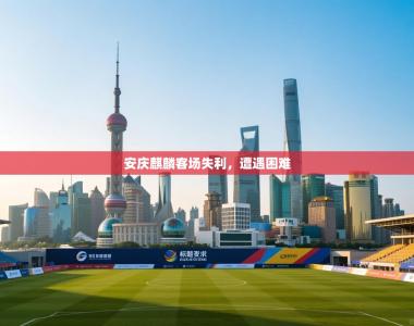 安庆麒麟客场失利，遭遇困难