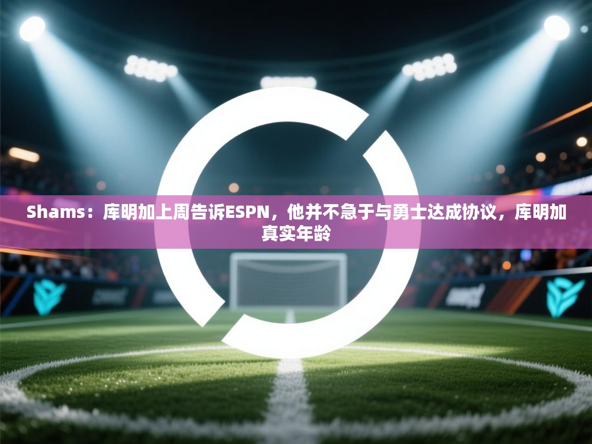 Shams：库明加上周告诉ESPN，他并不急于与勇士达成协议，库明加真实年龄  第1张