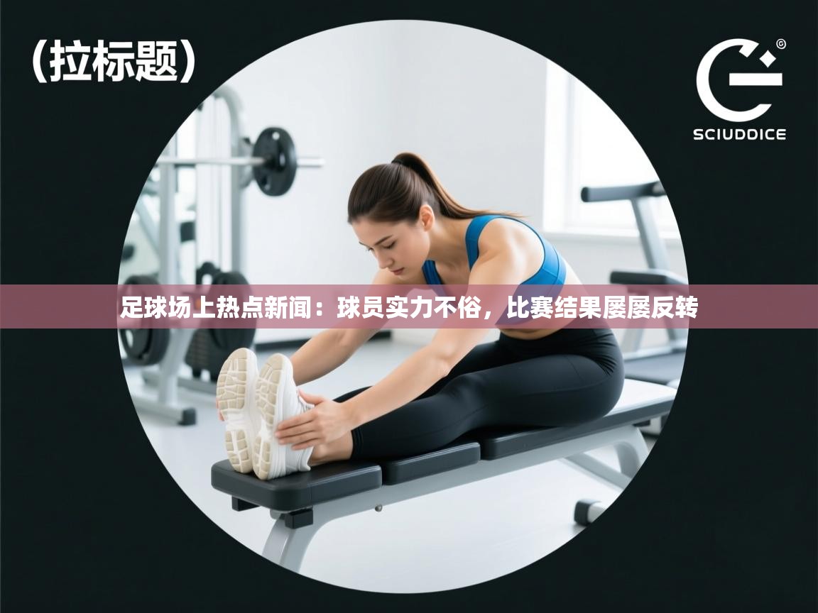 足球场上热点新闻：球员实力不俗，比赛结果屡屡反转  第1张