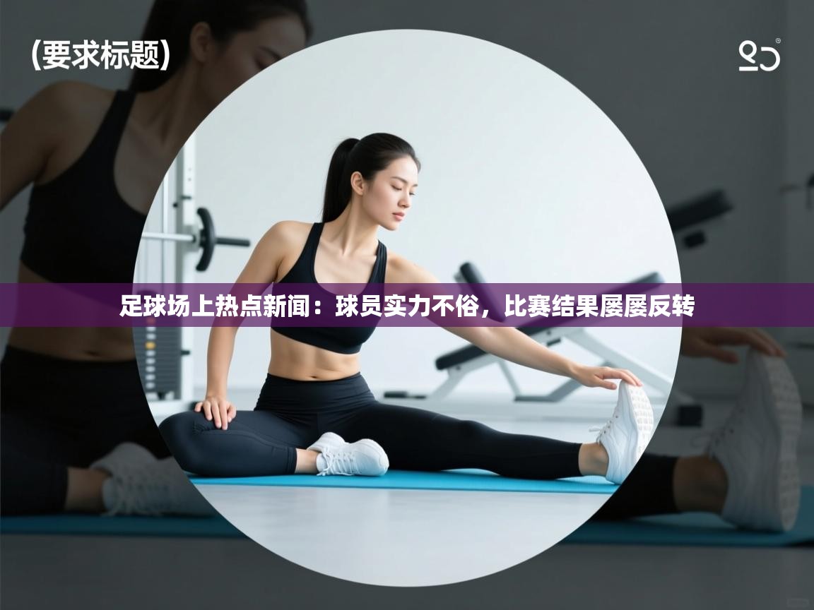 足球场上热点新闻：球员实力不俗，比赛结果屡屡反转  第2张